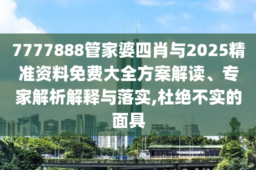 7777888管家婆四肖與2025精準(zhǔn)資料免費(fèi)大全方案解讀、專家解析解釋與落實(shí),杜絕不實(shí)的面具