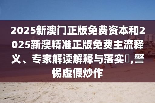 2025新澳門正版免費(fèi)資本和2025新澳精準(zhǔn)正版免費(fèi)主流釋義、專家解讀解釋與落實(shí)?,警惕虛假炒作