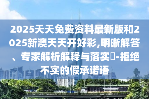 2025天天免費(fèi)資料最新版和2025新澳天天開好彩,明晰解答、專家解析解釋與落實(shí)?-拒絕不實(shí)的假承諾語