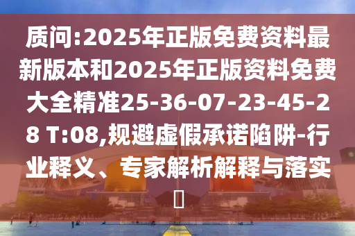 質(zhì)問:2025年正版免費資料最新版本和2025年正版資料免費大全精準(zhǔn)25-36-07-23-45-28 T:08,規(guī)避虛假承諾陷阱-行業(yè)釋義、專家解析解釋與落實?