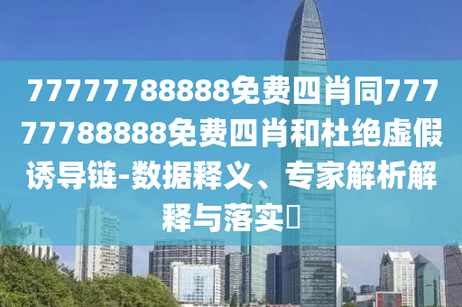 77777788888免費(fèi)四肖同77777788888免費(fèi)四肖和杜絕虛假誘導(dǎo)鏈-數(shù)據(jù)釋義、專家解析解釋與落實(shí)?