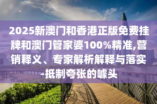 2025新澳門和香港正版免費掛牌和澳門管家婆100%精準,營銷釋義、專家解析解釋與落實-抵制夸張的噱頭