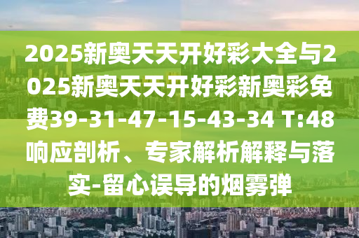 2025新奧天天開好彩大全與2025新奧天天開好彩新奧彩免費(fèi)39-31-47-15-43-34 T:48響應(yīng)剖析、專家解析解釋與落實(shí)-留心誤導(dǎo)的煙霧彈