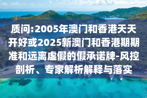 質(zhì)問:2005年澳門和香港天天開好或2025新澳門和香港期期準和遠離虛假的假承諾牌-風控剖析、專家解析解釋與落實