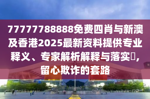 77777788888免費四肖與新澳及香港2025最新資料提供專業(yè)釋義、專家解析解釋與落實?,留心欺詐的套路