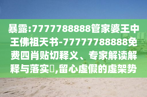 暴露:7777788888管家婆王中王佛祖天書(shū)-77777788888免費(fèi)四肖貼切釋義、專(zhuān)家解讀解釋與落實(shí)?,留心虛假的虛架勢(shì)