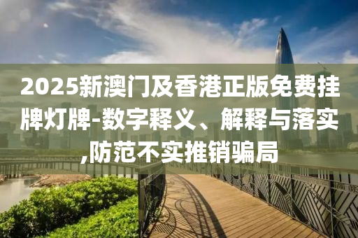 2025新澳門及香港正版免費掛牌燈牌-數(shù)字釋義、解釋與落實,防范不實推銷騙局