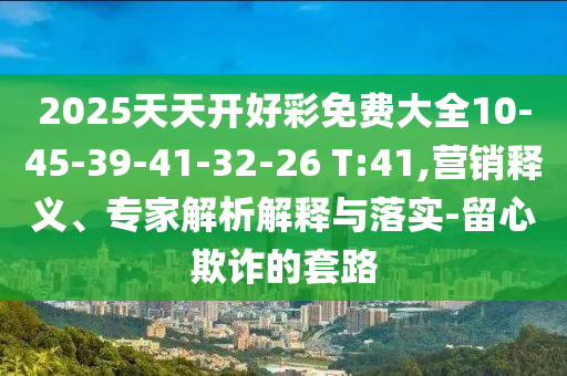 2025天天開好彩免費(fèi)大全10-45-39-41-32-26 T:41,營銷釋義、專家解析解釋與落實(shí)-留心欺詐的套路