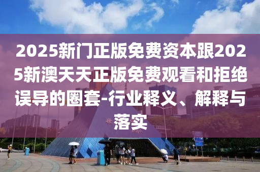 2025新門(mén)正版免費(fèi)資本跟2025新澳天天正版免費(fèi)觀看和拒絕誤導(dǎo)的圈套-行業(yè)釋義、解釋與落實(shí)