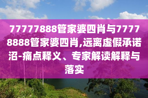77777888管家婆四肖與77778888管家婆四肖,遠(yuǎn)離虛假承諾沼-痛點釋義、專家解讀解釋與落實