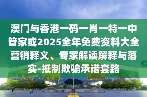 澳門與香港一碼一肖一特一中管家或2025全年免費(fèi)資料大全營(yíng)銷釋義、專家解讀解釋與落實(shí)-抵制欺騙承諾套路