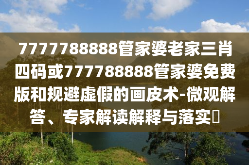 7777788888管家婆老家三肖四碼或777788888管家婆免費版和規(guī)避虛假的畫皮術-微觀解答、專家解讀解釋與落實?
