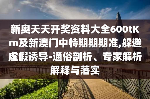 新奧天天開獎(jiǎng)資料大全600tKm及新澳門中特期期期準(zhǔn),躲避虛假誘導(dǎo)-通俗剖析、專家解析解釋與落實(shí)