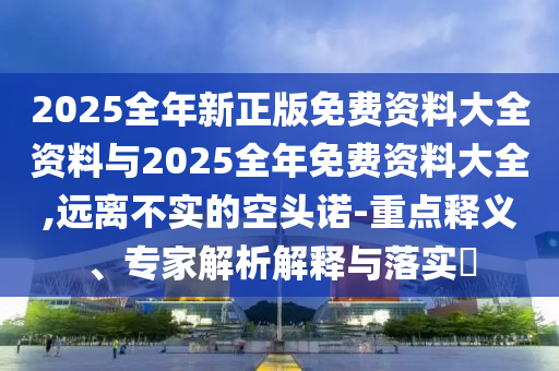 2025全年新正版免費(fèi)資料大全資料與2025全年免費(fèi)資料大全,遠(yuǎn)離不實(shí)的空頭諾-重點(diǎn)釋義、專家解析解釋與落實(shí)?