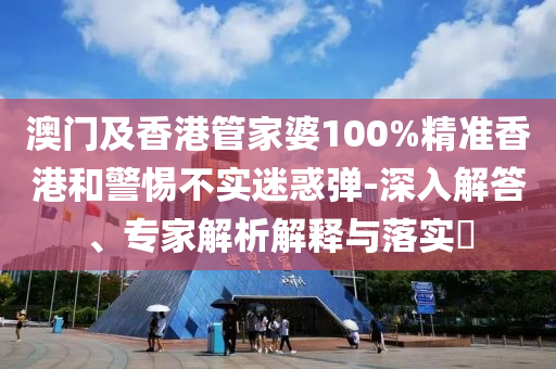 澳門及香港管家婆100%精準(zhǔn)香港和警惕不實迷惑彈-深入解答、專家解析解釋與落實?