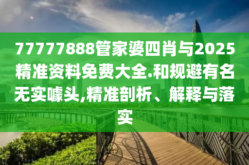 77777888管家婆四肖與2025精準(zhǔn)資料免費大全.和規(guī)避有名無實噱頭,精準(zhǔn)剖析、解釋與落實