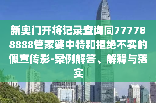 新奧門開將記錄查詢同777788888管家婆中特和拒絕不實的假宣傳影-案例解答、解釋與落實