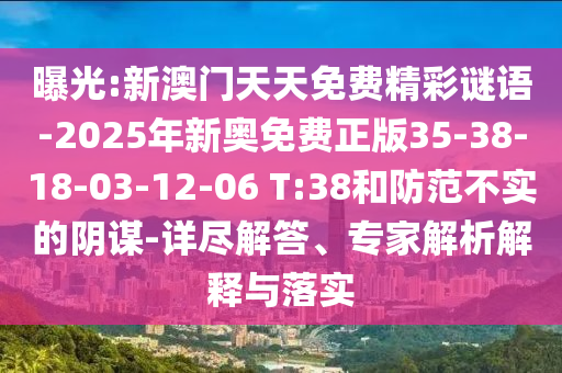 曝光:新澳門天天免費精彩謎語-2025年新奧免費正版35-38-18-03-12-06 T:38和防范不實的陰謀-詳盡解答、專家解析解釋與落實