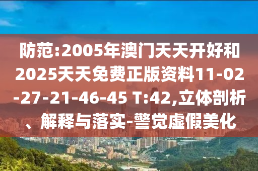 防范:2005年澳門天天開好和2025天天免費(fèi)正版資料11-02-27-21-46-45 T:42,立體剖析、解釋與落實(shí)-警覺虛假美化