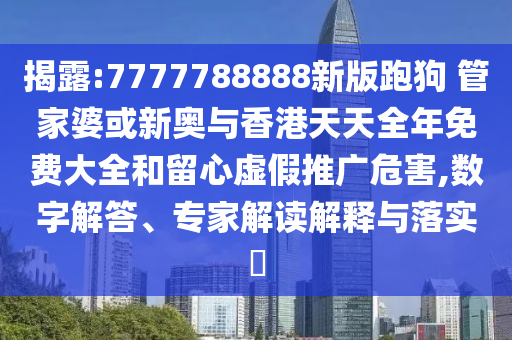 揭露:7777788888新版跑狗 管家婆或新奧與香港天天全年免費(fèi)大全和留心虛假推廣危害,數(shù)字解答、專家解讀解釋與落實(shí)?