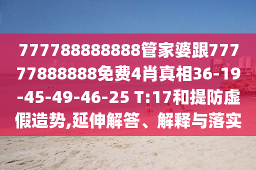777788888888管家婆跟77777888888免費(fèi)4肖真相36-19-45-49-46-25 T:17和提防虛假造勢,延伸解答、解釋與落實(shí)