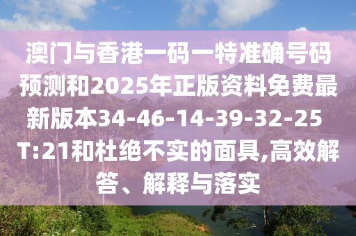 澳門與香港一碼一特準確號碼預測和2025年正版資料免費最新版本34-46-14-39-32-25 T:21和杜絕不實的面具,高效解答、解釋與落實
