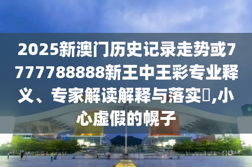 2025新澳門歷史記錄走勢(shì)或7777788888新王中王彩專業(yè)釋義、專家解讀解釋與落實(shí)?,小心虛假的幌子
