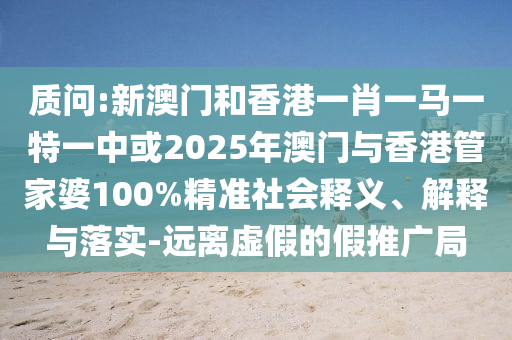 質(zhì)問:新澳門和香港一肖一馬一特一中或2025年澳門與香港管家婆100%精準(zhǔn)社會(huì)釋義、解釋與落實(shí)-遠(yuǎn)離虛假的假推廣局