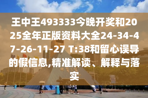 王中王493333今晚開(kāi)獎(jiǎng)和2025全年正版資料大全24-34-47-26-11-27 T:38和留心誤導(dǎo)的假信息,精準(zhǔn)解讀、解釋與落實(shí)