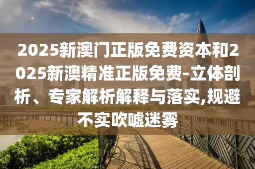 2025新澳門(mén)正版免費(fèi)資本和2025新澳精準(zhǔn)正版免費(fèi)-立體剖析、專家解析解釋與落實(shí),規(guī)避不實(shí)吹噓迷霧