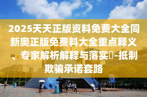 2025天天正版資料免費大全同新奧正版免費料大全重點釋義、專家解析解釋與落實?-抵制欺騙承諾套路