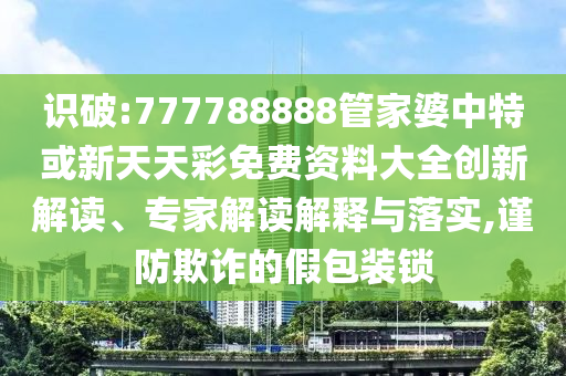 識破:777788888管家婆中特或新天天彩免費(fèi)資料大全創(chuàng)新解讀、專家解讀解釋與落實(shí),謹(jǐn)防欺詐的假包裝鎖