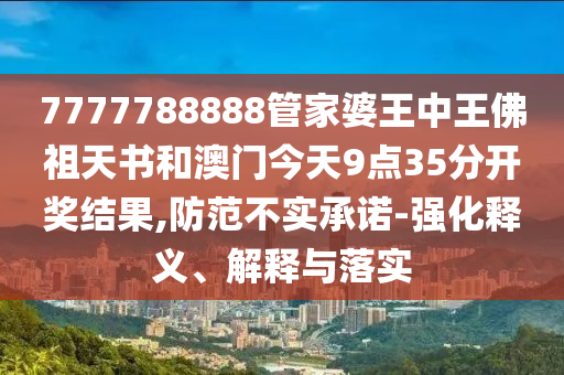 7777788888管家婆王中王佛祖天書和澳門今天9點(diǎn)35分開獎(jiǎng)結(jié)果,防范不實(shí)承諾-強(qiáng)化釋義、解釋與落實(shí)