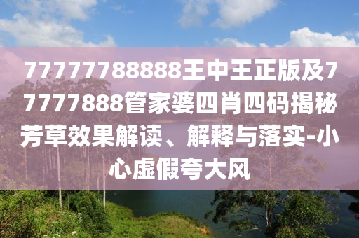 77777788888王中王正版及77777888管家婆四肖四碼揭秘芳草效果解讀、解釋與落實(shí)-小心虛假夸大風(fēng)