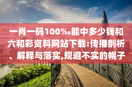 一肖一碼100‰能中多少錢和六和彩資料網(wǎng)站下載:傳播剖析、解釋與落實,規(guī)避不實的幌子