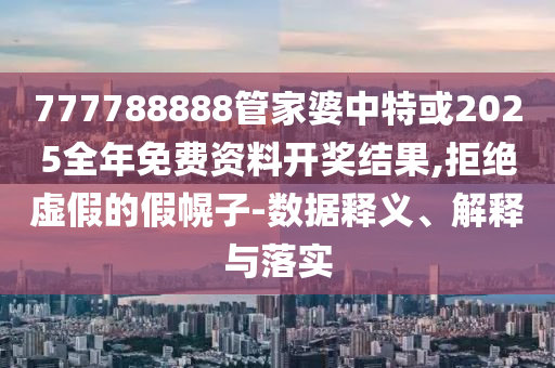 777788888管家婆中特或2025全年免費資料開獎結(jié)果,拒絕虛假的假幌子-數(shù)據(jù)釋義、解釋與落實