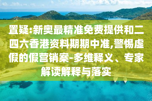 置疑:新奧最精準免費提供和二四六香港資料期期中準,警惕虛假的假營銷案-多維釋義、專家解讀解釋與落實