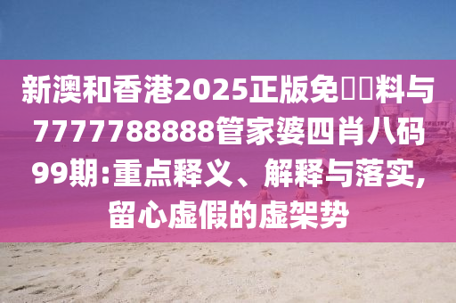 新澳和香港2025正版免費資料與7777788888管家婆四肖八碼99期:重點釋義、解釋與落實,留心虛假的虛架勢
