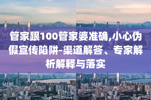 管家跟100管家婆準(zhǔn)確,小心偽假宣傳陷阱-渠道解答、專家解析解釋與落實