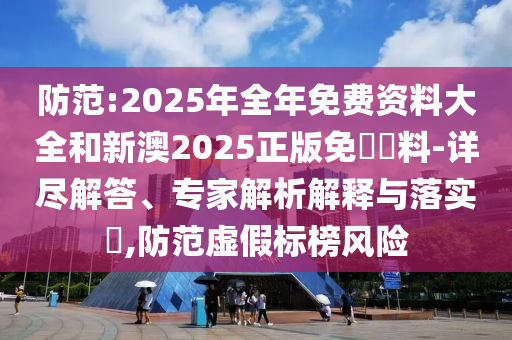 防范:2025年全年免費(fèi)資料大全和新澳2025正版免費(fèi)資料-詳盡解答、專家解析解釋與落實(shí)?,防范虛假標(biāo)榜風(fēng)險(xiǎn)