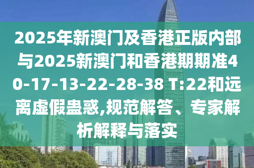 2025年新澳門及香港正版內(nèi)部與2025新澳門和香港期期準(zhǔn)40-17-13-22-28-38 T:22和遠離虛假蠱惑,規(guī)范解答、專家解析解釋與落實