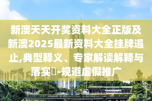 新澳天天開獎資料大全正版及新澳2025最新資料大全掛牌遏止,典型釋義、專家解讀解釋與落實?-規(guī)避虛假推廣