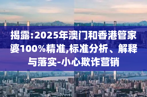 揭露:2025年澳門和香港管家婆100%精準(zhǔn),標(biāo)準(zhǔn)分析、解釋與落實(shí)-小心欺詐營銷