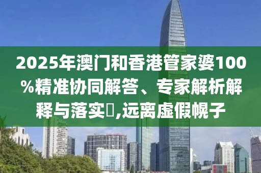 2025年澳門和香港管家婆100%精準(zhǔn)協(xié)同解答、專家解析解釋與落實(shí)?,遠(yuǎn)離虛假幌子