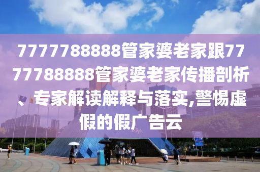 7777788888管家婆老家跟7777788888管家婆老家傳播剖析、專家解讀解釋與落實,警惕虛假的假廣告云
