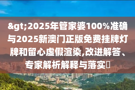 >2025年管家婆100%準(zhǔn)確與2025新澳門正版免費(fèi)掛牌燈牌和留心虛假渲染,改進(jìn)解答、專家解析解釋與落實(shí)?