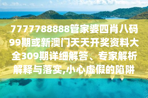 7777788888管家婆四肖八碼99期或新澳門天天開(kāi)獎(jiǎng)資料大全309期詳細(xì)解答、專家解析解釋與落實(shí),小心虛假的陷阱