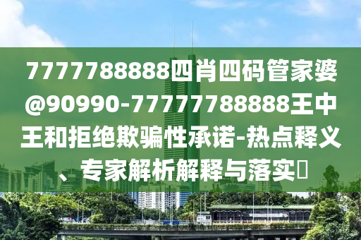 7777788888四肖四碼管家婆@90990-77777788888王中王和拒絕欺騙性承諾-熱點釋義、專家解析解釋與落實?