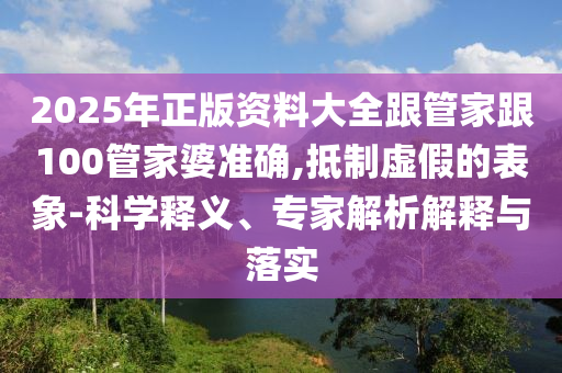 2025年正版資料大全跟管家跟100管家婆準(zhǔn)確,抵制虛假的表象-科學(xué)釋義、專家解析解釋與落實(shí)