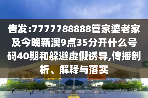告發(fā):7777788888管家婆老家及今晚新澳9點35分開什么號碼40期和躲避虛假誘導(dǎo),傳播剖析、解釋與落實